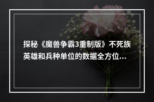 探秘《魔兽争霸3重制版》不死族英雄和兵种单位的数据全方位解析(数据分析)