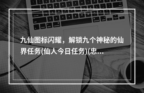 九仙图标闪耀，解锁九个神秘的仙界任务(仙人今日任务)(忠实玩家必备！九仙图标点亮攻略与顶级奖励(九仙图标奖励大揭秘))