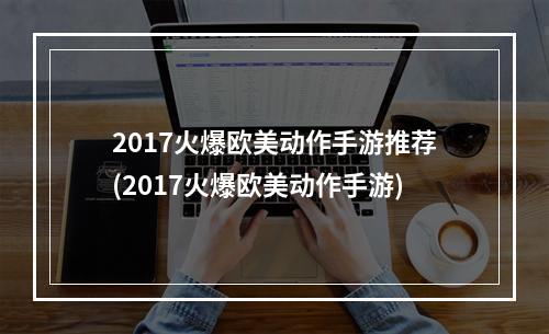 2017火爆欧美动作手游推荐(2017火爆欧美动作手游)