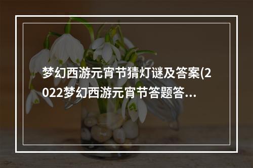 梦幻西游元宵节猜灯谜及答案(2022梦幻西游元宵节答题答案大全 2022元宵欢乐猜灯谜)