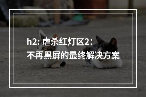 h2: 虐杀红灯区2：不再黑屏的最终解决方案