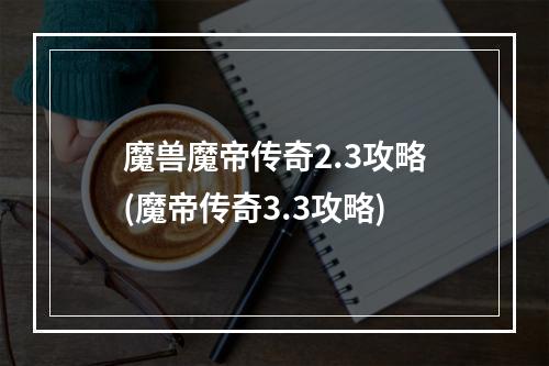 魔兽魔帝传奇2.3攻略(魔帝传奇3.3攻略)