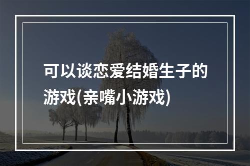 可以谈恋爱结婚生子的游戏(亲嘴小游戏)