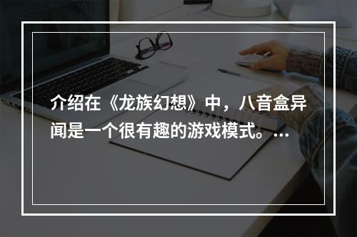 介绍在《龙族幻想》中，八音盒异闻是一个很有趣的游戏模式。它结合了音乐与游戏的元素，让玩家沉浸在音乐的魅力中，并且能够获得一定的奖励。但是，对于初学者来说，八音盒