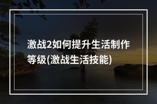 激战2如何提升生活制作等级(激战生活技能)