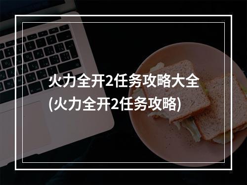 火力全开2任务攻略大全(火力全开2任务攻略)