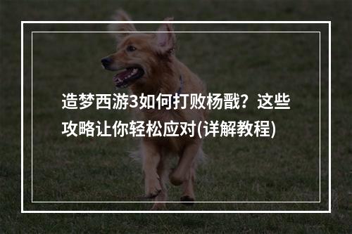 造梦西游3如何打败杨戬？这些攻略让你轻松应对(详解教程)