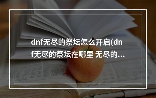 dnf无尽的祭坛怎么开启(dnf无尽的祭坛在哪里 无尽的祭坛位置及进入方法分享  )