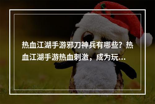 热血江湖手游邪刀神兵有哪些？热血江湖手游热血刺激，成为玩家们的一匹黑马。而在游戏中，邪刀神兵也是玩家们最为关注的一部分，下面就具体介绍一下邪刀神兵有哪些。