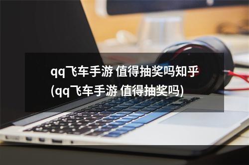 qq飞车手游 值得抽奖吗知乎(qq飞车手游 值得抽奖吗)