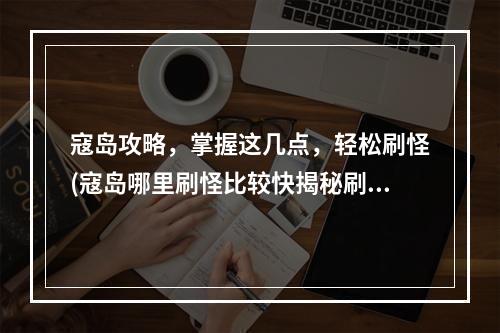 寇岛攻略，掌握这几点，轻松刷怪(寇岛哪里刷怪比较快揭秘刷新点)(新手必看！如何迅速找到寇岛入口(一图胜千言))