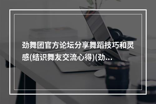 劲舞团官方论坛分享舞蹈技巧和灵感(结识舞友交流心得)(劲舞团官网商城首页尽享舞蹈魅力和时尚潮流(酷炫服饰和独特配饰))