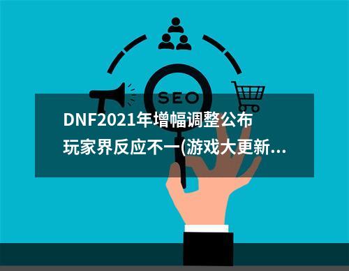 DNF2021年增幅调整公布 玩家界反应不一(游戏大更新 随之而来的是玩家们的矛盾情绪)