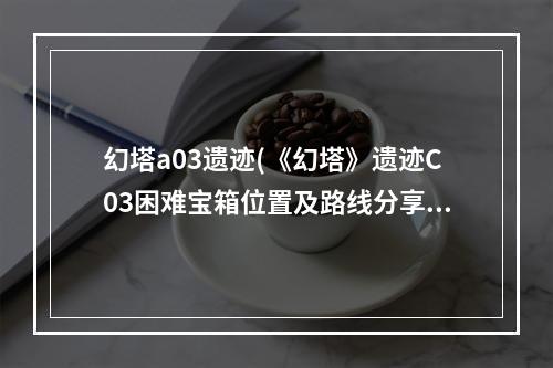 幻塔a03遗迹(《幻塔》遗迹C03困难宝箱位置及路线分享 幻塔 )