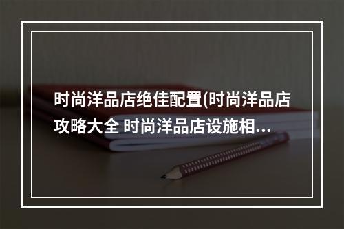 时尚洋品店绝佳配置(时尚洋品店攻略大全 时尚洋品店设施相性表)