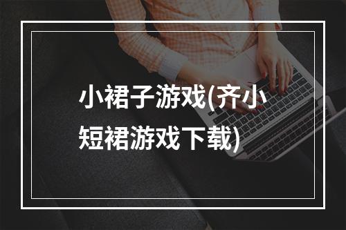 小裙子游戏(齐小短裙游戏下载)