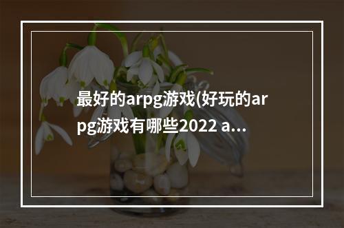 最好的arpg游戏(好玩的arpg游戏有哪些2022 arpg单机游戏推荐榜单top6 )