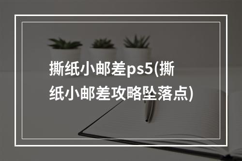 撕纸小邮差ps5(撕纸小邮差攻略坠落点)