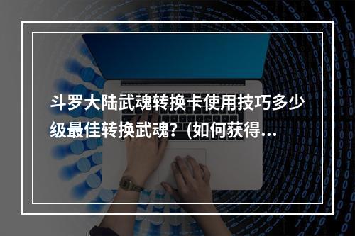 斗罗大陆武魂转换卡使用技巧多少级最佳转换武魂？(如何获得)