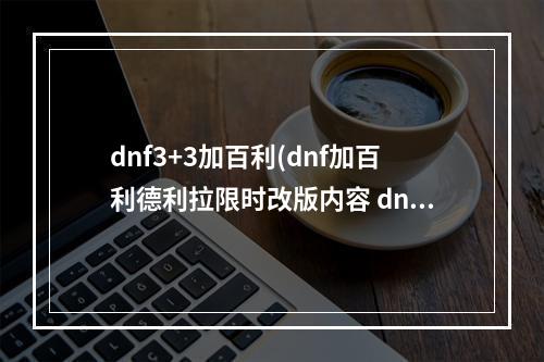 dnf3+3加百利(dnf加百利德利拉限时改版内容 dnf专属道具德利拉的)