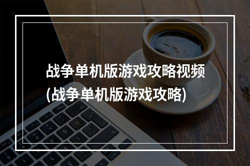 战争单机版游戏攻略视频(战争单机版游戏攻略)