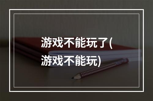 游戏不能玩了(游戏不能玩)