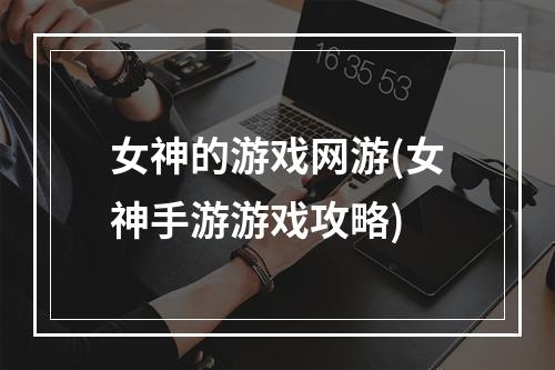 女神的游戏网游(女神手游游戏攻略)