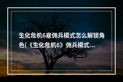 生化危机6雇佣兵模式怎么解锁角色(《生化危机6》佣兵模式进阶技巧指南 佣兵模式怎么玩)