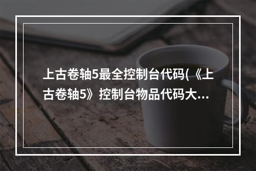 上古卷轴5最全控制台代码(《上古卷轴5》控制台物品代码大全 控制台命令一览)