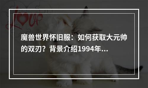 魔兽世界怀旧服：如何获取大元帅的双刃？背景介绍1994年，暴雪娱乐公司发布了网络游戏《魔兽》。而后，《魔兽世界》在2004年推出，随着各个服务器上的游戏爱好者数