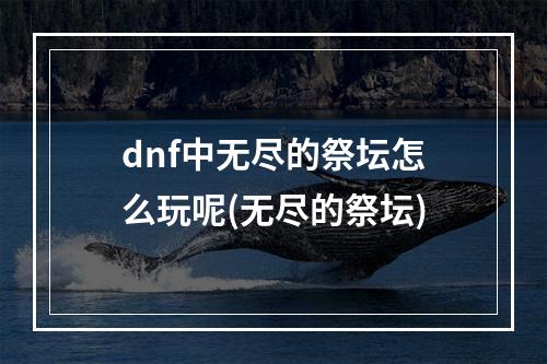 dnf中无尽的祭坛怎么玩呢(无尽的祭坛)