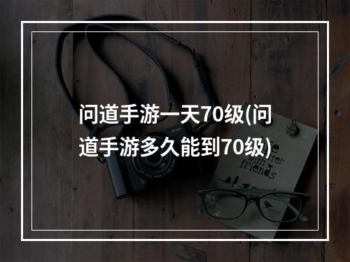 问道手游一天70级(问道手游多久能到70级)