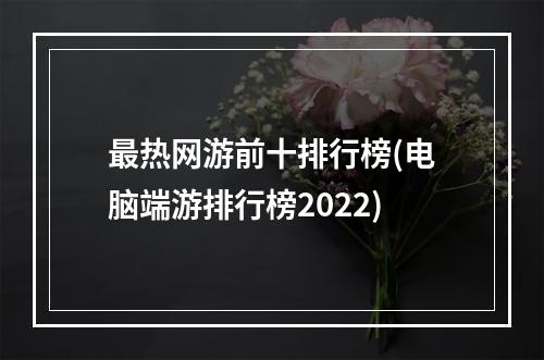 最热网游前十排行榜(电脑端游排行榜2022)