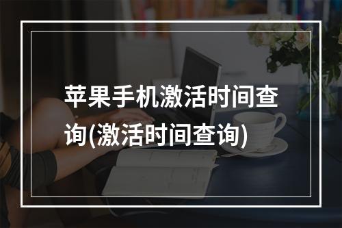 苹果手机激活时间查询(激活时间查询)