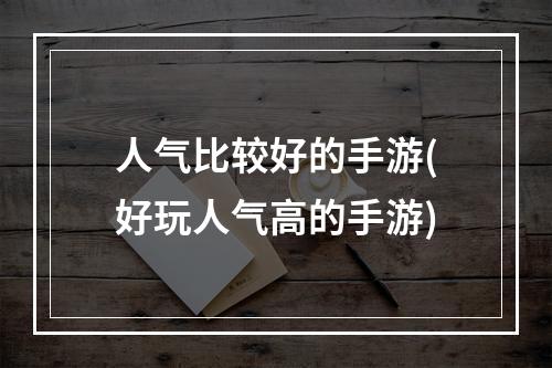 人气比较好的手游(好玩人气高的手游)