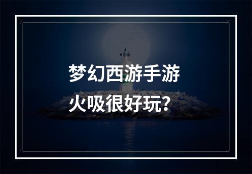 梦幻西游手游 火吸很好玩？