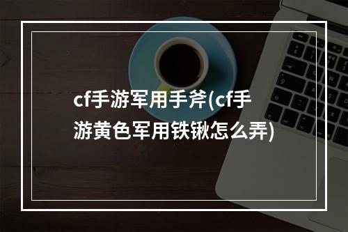 cf手游军用手斧(cf手游黄色军用铁锹怎么弄)