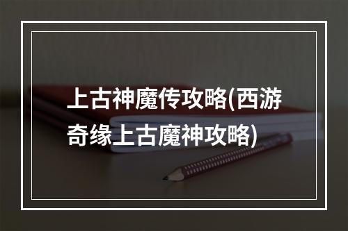 上古神魔传攻略(西游奇缘上古魔神攻略)