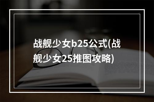 战舰少女b25公式(战舰少女25推图攻略)