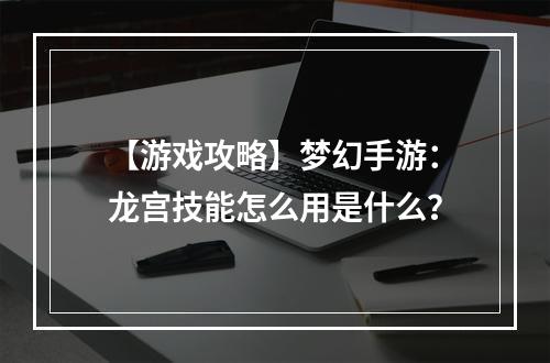 【游戏攻略】梦幻手游：龙宫技能怎么用是什么？