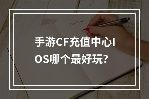 手游CF充值中心IOS哪个最好玩？