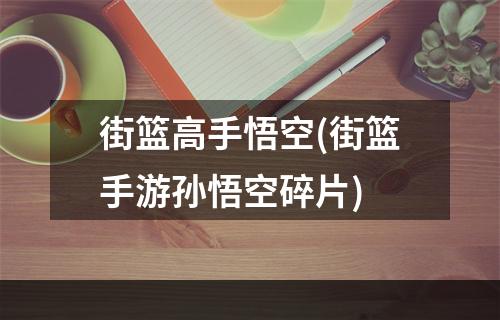 街篮高手悟空(街篮手游孙悟空碎片)