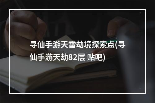 寻仙手游天雷劫境探索点(寻仙手游天劫82层 贴吧)