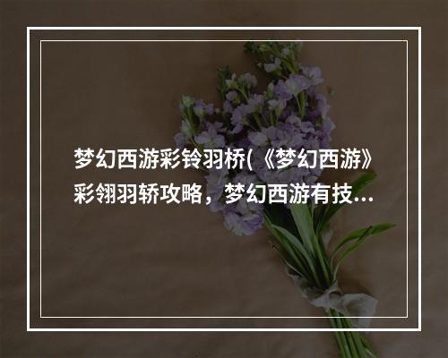 梦幻西游彩铃羽桥(《梦幻西游》彩翎羽轿攻略，梦幻西游有技能祥瑞 在已有)