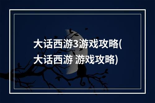 大话西游3游戏攻略(大话西游 游戏攻略)