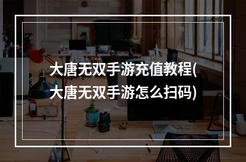 大唐无双手游充值教程(大唐无双手游怎么扫码)