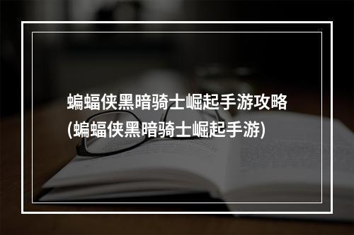 蝙蝠侠黑暗骑士崛起手游攻略(蝙蝠侠黑暗骑士崛起手游)