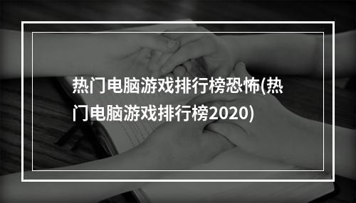 热门电脑游戏排行榜恐怖(热门电脑游戏排行榜2020)