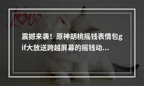 震撼来袭！原神胡桃摇钱表情包gif大放送跨越屏幕的摇钱动态！