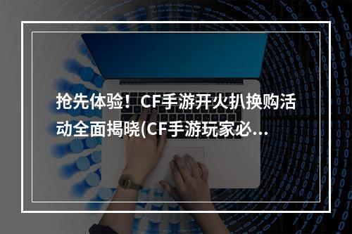 抢先体验！CF手游开火扒换购活动全面揭晓(CF手游玩家必读！开火扒换购活动高清流程指南)